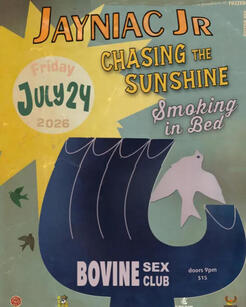 Bovine Sex Club The Bovine Sex Club presents Jayniac Jr, Chasing the Sunshine and Smoking in Bed